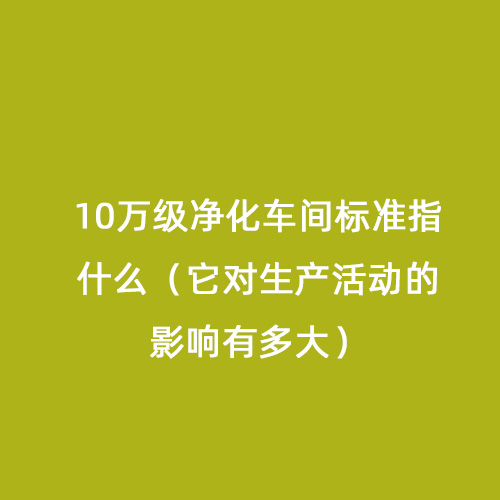 10萬(wàn)級(jí)凈化車(chē)間標(biāo)準(zhǔn)指什么（它對(duì)生產(chǎn)活動(dòng)的影響有多大）